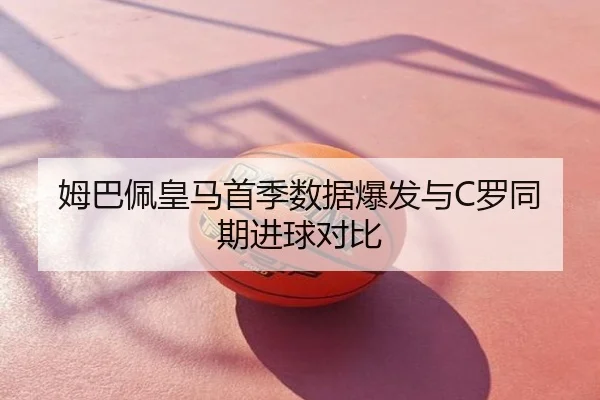 姆巴佩皇马首季数据爆发与C罗同期进球对比