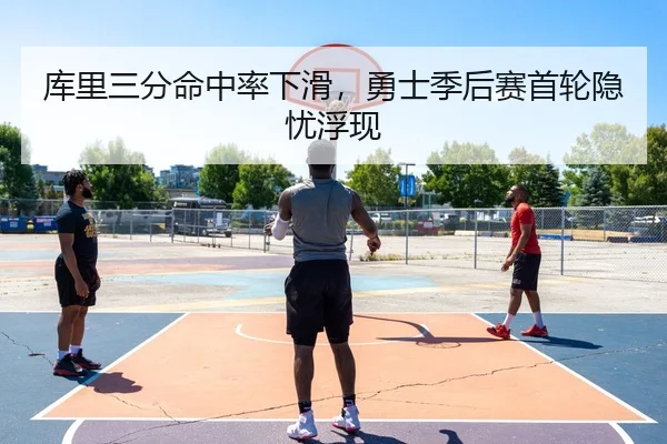 库里三分命中率下滑，勇士季后赛首轮隐忧浮现
