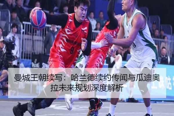 曼城王朝续写：哈兰德续约传闻与瓜迪奥拉未来规划深度解析
