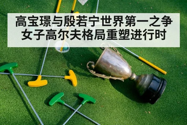 高宝璟与殷若宁世界第一之争 女子高尔夫格局重塑进行时
