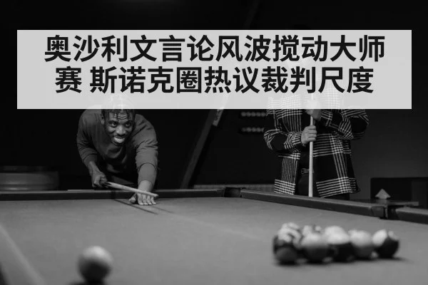 奥沙利文言论风波搅动大师赛 斯诺克圈热议裁判尺度