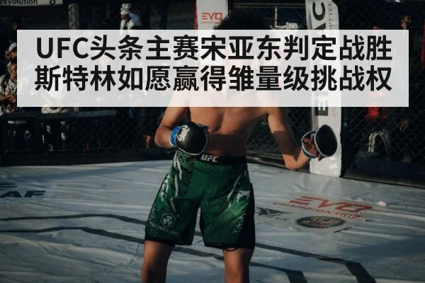 UFC头条主赛宋亚东判定战胜斯特林如愿赢得雏量级挑战权