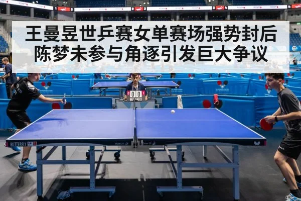 王曼昱世乒赛女单赛场强势封后 陈梦未参与角逐引发巨大争议