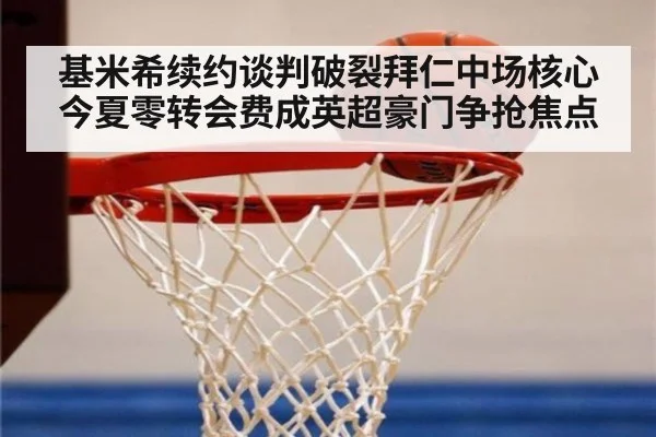 基米希续约谈判破裂拜仁中场核心今夏零转会费成英超豪门争抢焦点