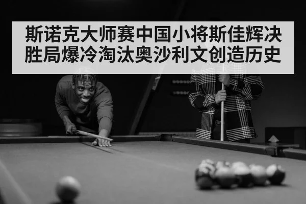 斯诺克大师赛中国小将斯佳辉决胜局爆冷淘汰奥沙利文创造历史